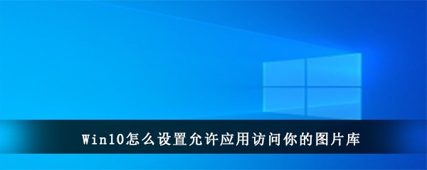 Win10怎么设置允许应用访问你的图片库(win10提示你要允许此应用对你的设备进行更改吗)