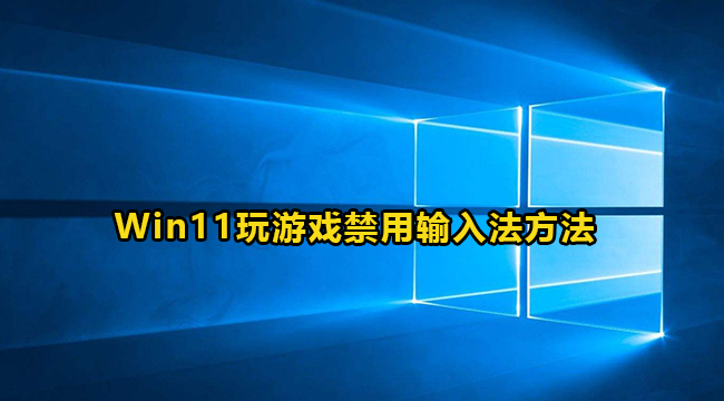 Win11玩游戏禁用输入法方法介绍