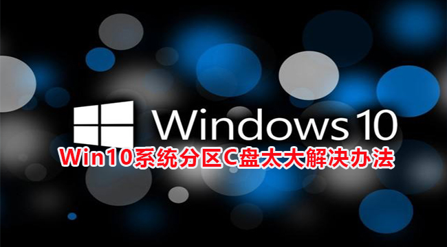 Win10系统分区C盘太大解决办法(win10系统c盘怎么扩容)