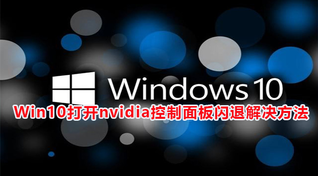 Win10打开nvidia控制面板闪退解决方法(为什么nvidia控制面板打开就闪退)