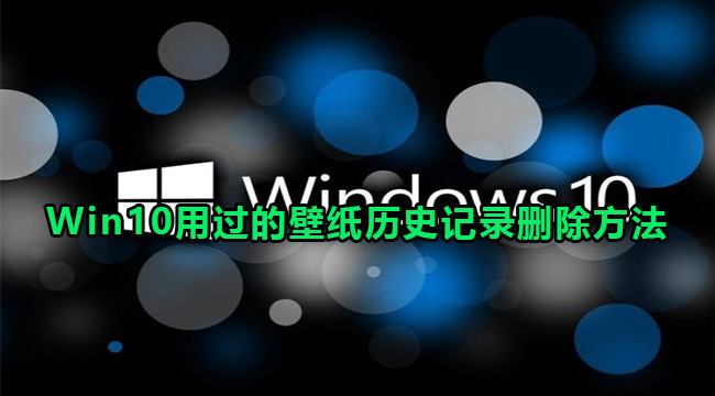 Win10用过的壁纸历史记录删除方法(w10壁纸记录怎么清除)