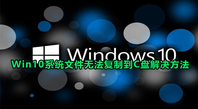 Win10系统文件无法复制到C盘解决方法(win10iso镜像能不能复制到u盘使用)