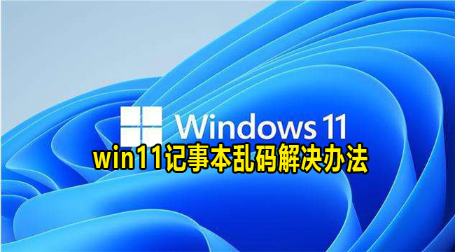 win11记事本乱码解决办法(win10记事本乱码怎么转换)