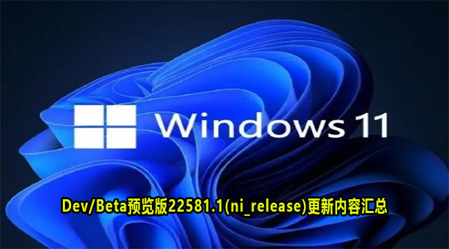 微软Win11 Dev/Beta预览版22581.1更新内容汇总