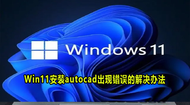 Win11安装autocad出现错误的解决办法(win7连win11共享打印机出现连接错误)