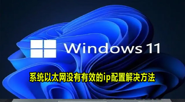 Win11系统以太网没有有效的ip配置解决方法