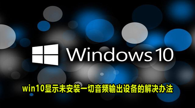 win10显示未安装一切音频输出设备的解决办法