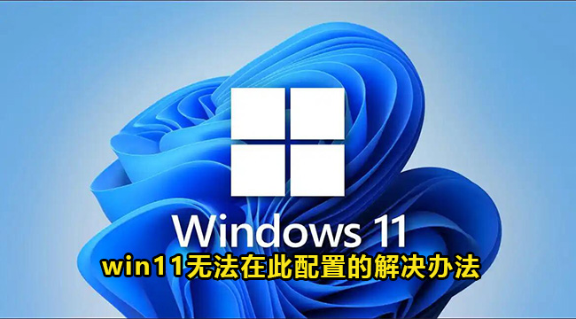 win11无法在此配置的解决办法