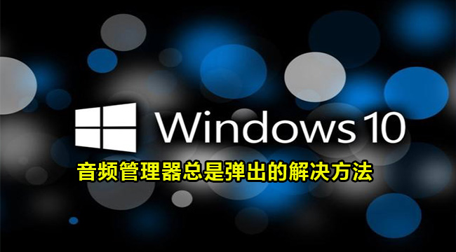 win10音频管理器总是弹出的解决方法(音频管理器win10)