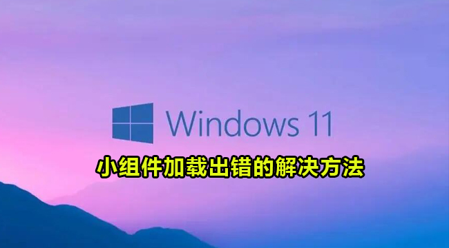 Win11小组件加载出错的解决方法