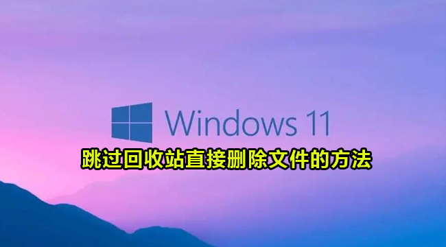 Win11跳过回收站直接删除文件的方法