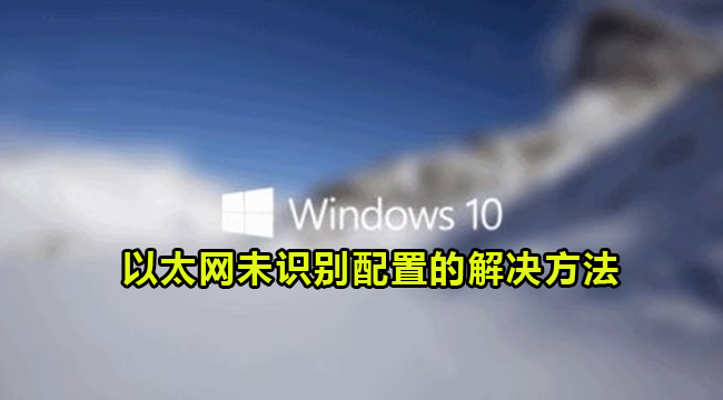 Win10以太网未识别配置的解决方法(win10以太网未识别网络)