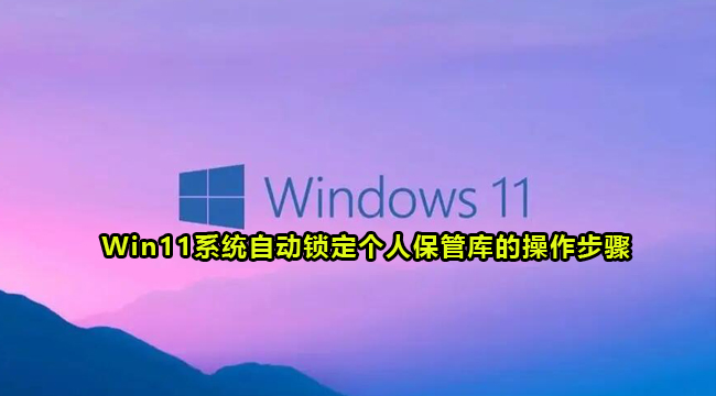 Win11系统自动锁定个人保管库的操作方法