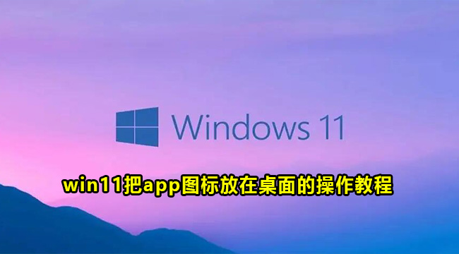 win11把app图标放在桌面的操作教程