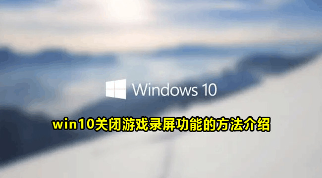 win10关闭游戏录屏功能的方法介绍(windows10关闭游戏录制)