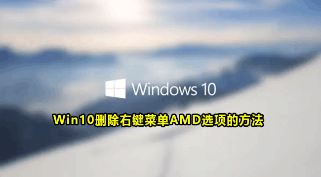 Win10删除右键菜单AMD选项的方法(win10右键菜单里的怎么删除)