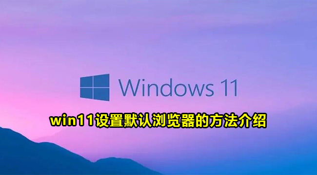 win11设置默认浏览器的方法介绍(win11怎么修改默认浏览器)