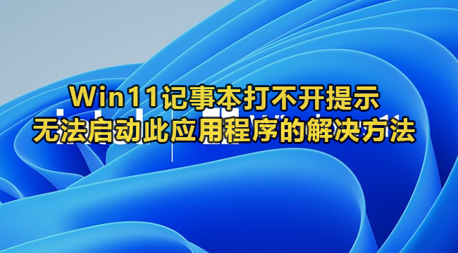 Win11记事本打不开提示无法启动此应用程序的解决方法