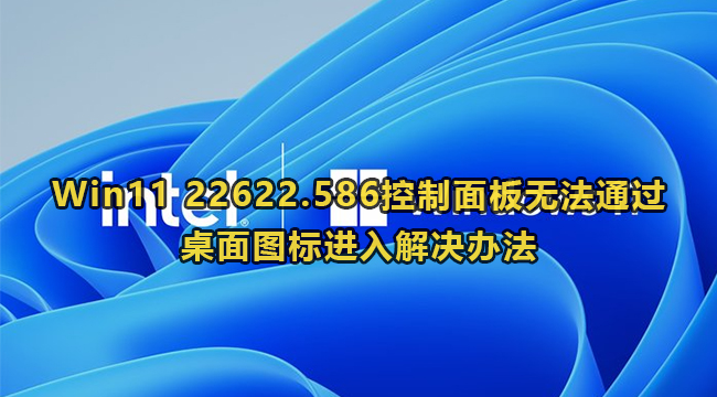 Win11 22622.586控制面板无法通过桌面图标进入解决办法