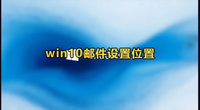 win10邮件设置位置(win10电子邮件和账户怎么删除)