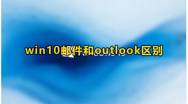 win10邮件和outlook区别(win10家庭版有outlook吗)