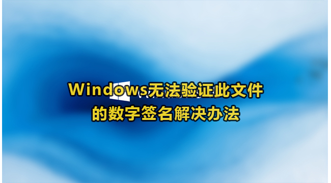 Windows无法验证此文件的数字签名解决办法