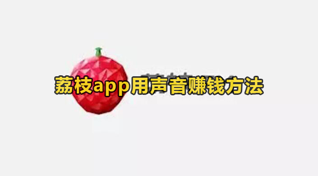 荔枝app用声音赚钱方法