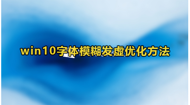 win10字体模糊发虚优化方法(win10字体模糊怎么调)