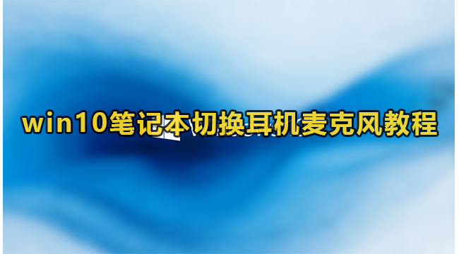 win10笔记本切换耳机麦克风教程(win10耳机麦克风没声音怎么设置)