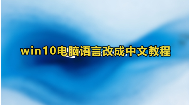 win10电脑语言改成中文教程(win10改完语言还是有中文)