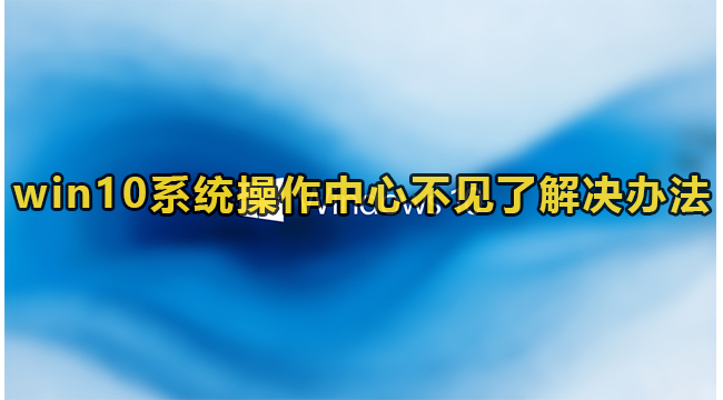 win10系统操作中心不见了解决办法(win10系统操作中心不见了解决办法)