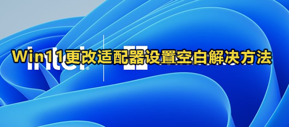 Win11更改适配器设置空白解决方法