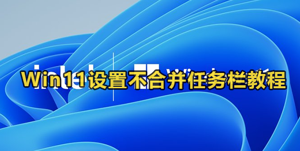 Win11设置不合并任务栏教程