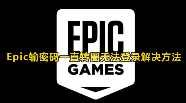 Epic输密码一直转圈无法登录解决方法