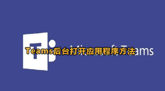 Teams后台打开应用程序方法教程