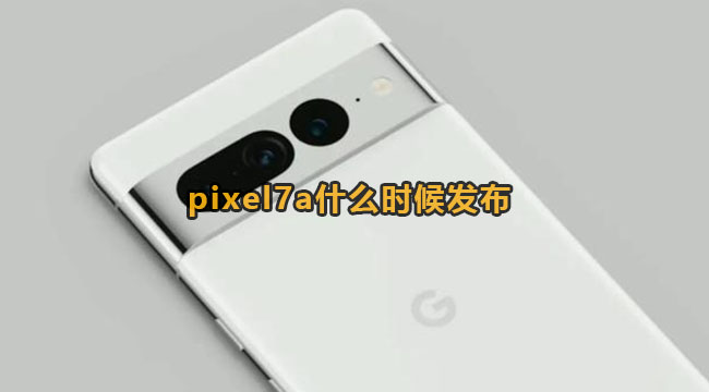 pixel7a什么时候发布